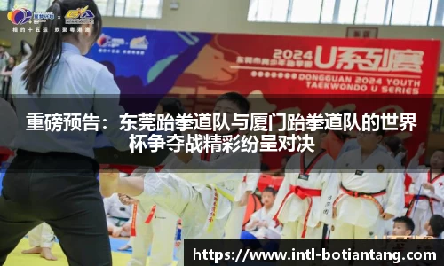 重磅预告：东莞跆拳道队与厦门跆拳道队的世界杯争夺战精彩纷呈对决